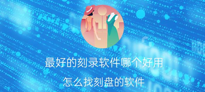 最好的刻录软件哪个好用 怎么找刻盘的软件？